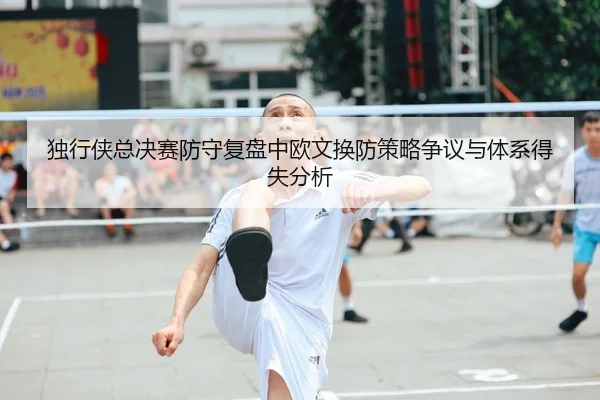 独行侠总决赛防守复盘中欧文换防策略争议与体系得失分析