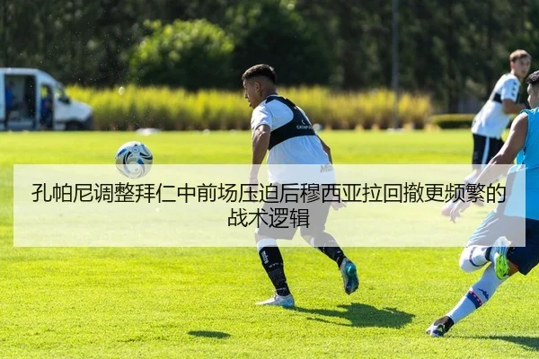 孔帕尼调整拜仁中前场压迫后穆西亚拉回撤更频繁的战术逻辑