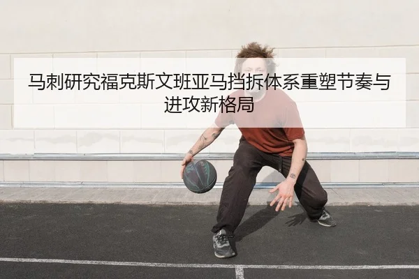 马刺研究福克斯文班亚马挡拆体系重塑节奏与进攻新格局