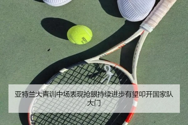 亚特兰大青训中场表现抢眼持续进步有望叩开国家队大门