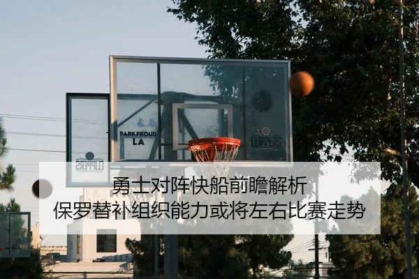 勇士对阵快船前瞻解析 保罗替补组织能力或将左右比赛走势