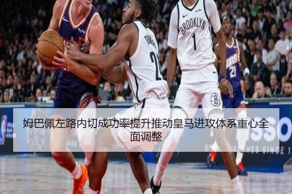 姆巴佩左路内切成功率提升推动皇马进攻体系重心全面调整